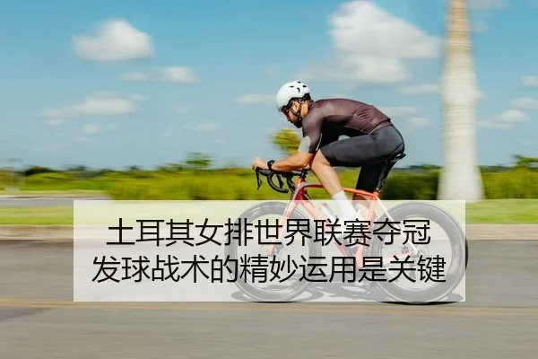 土耳其女排世界联赛夺冠 发球战术的精妙运用是关键